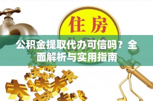 靖远公积金提取代办可信吗？全面解析与实用指南