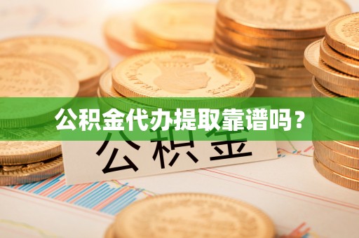 靖远公积金代办提取靠谱吗？