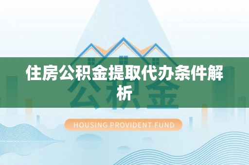 靖远住房公积金提取代办条件解析