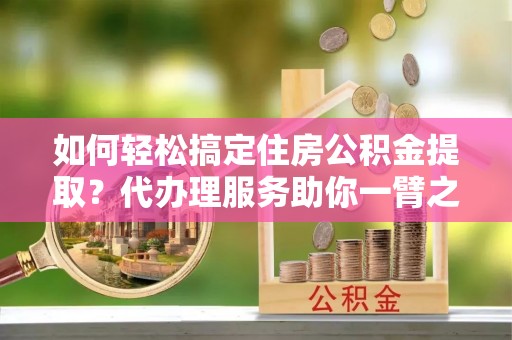 靖远如何轻松搞定住房公积金提取？代办理服务助你一臂之力