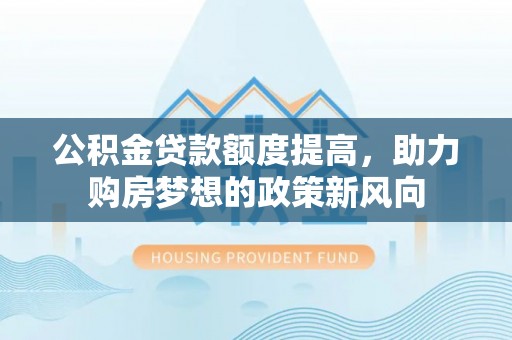 靖远公积金贷款额度提高，助力购房梦想的政策新风向
