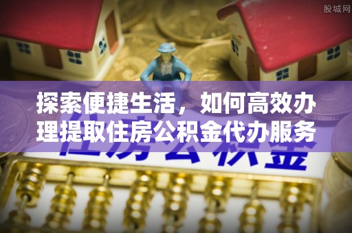 靖远探索便捷生活，如何高效办理提取住房公积金代办服务