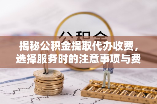 靖远揭秘公积金提取代办收费，选择服务时的注意事项与费用真相