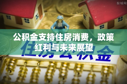 靖远公积金支持住房消费，政策红利与未来展望