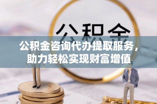 靖远公积金咨询代办提取服务，助力轻松实现财富增值