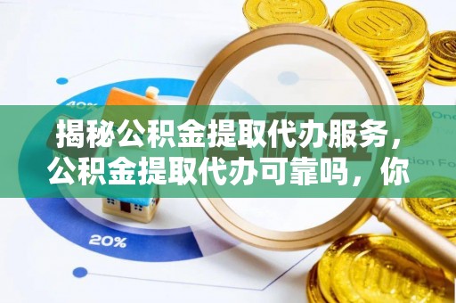 靖远揭秘公积金提取代办服务，公积金提取代办可靠吗，你需要知道的真相
