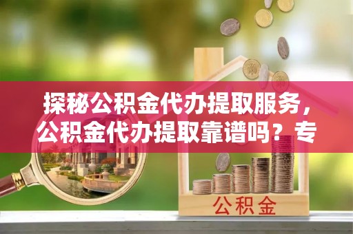 靖远探秘公积金代办提取服务，公积金代办提取靠谱吗？专业解读与实用指南