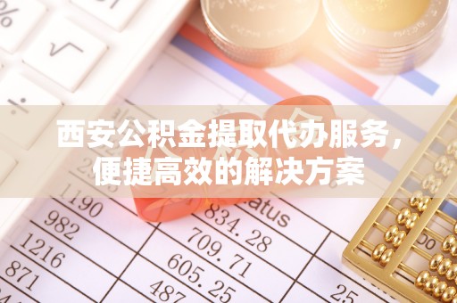 靖远西安公积金提取代办服务，便捷高效的解决方案
