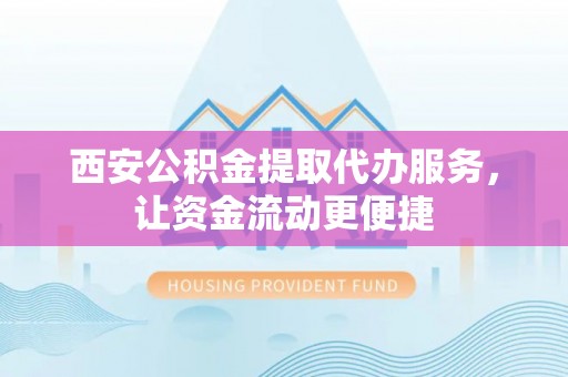 靖远西安公积金提取代办服务，让资金流动更便捷