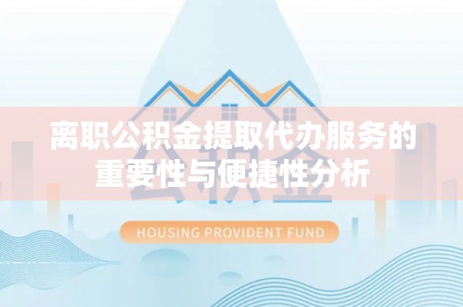 靖远离职公积金提取代办服务的重要性与便捷性分析