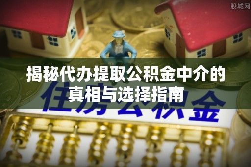 靖远揭秘代办提取公积金中介的真相与选择指南