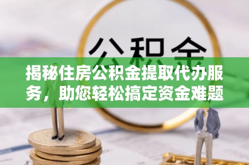 靖远揭秘住房公积金提取代办服务，助您轻松搞定资金难题