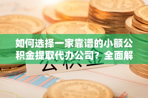 靖远如何选择一家靠谱的小额公积金提取代办公司？全面解析与实用指南