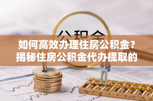 靖远如何高效办理住房公积金？揭秘住房公积金代办提取的全流程与优势