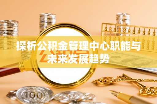 靖远探析公积金管理中心职能与未来发展趋势