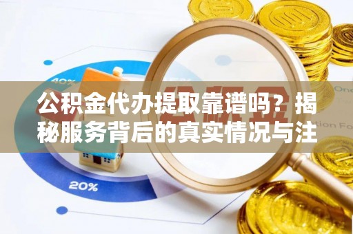 靖远公积金代办提取靠谱吗？揭秘服务背后的真实情况与注意事项