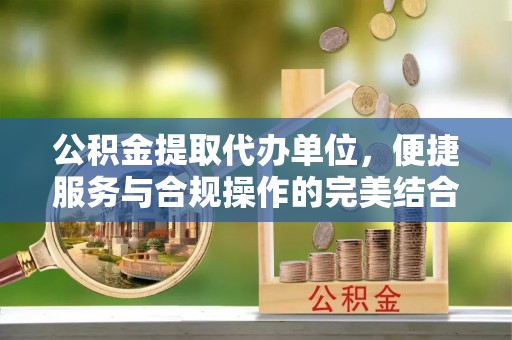 靖远公积金提取代办单位，便捷服务与合规操作的完美结合