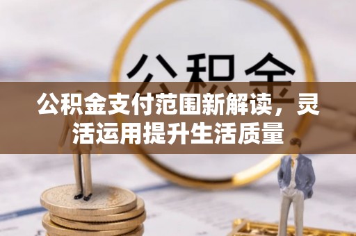 靖远公积金支付范围新解读，灵活运用提升生活质量