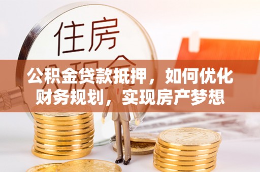 靖远公积金贷款抵押，如何优化财务规划，实现房产梦想