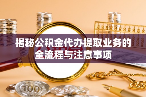 靖远揭秘公积金代办提取业务的全流程与注意事项