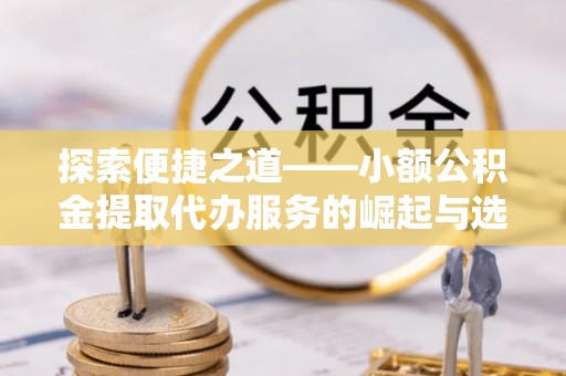 靖远探索便捷之道——小额公积金提取代办服务的崛起与选择