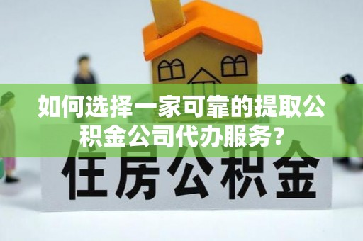 靖远如何选择一家可靠的提取公积金公司代办服务？
