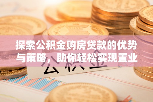 靖远探索公积金购房贷款的优势与策略，助你轻松实现置业梦想