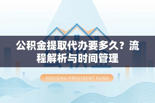 靖远公积金提取代办要多久？流程解析与时间管理