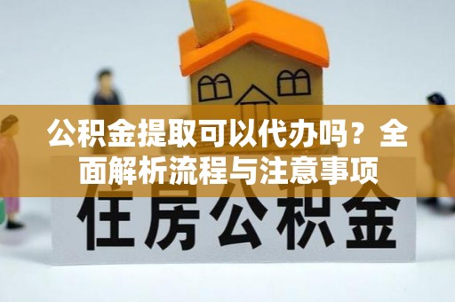 靖远公积金提取可以代办吗？全面解析流程与注意事项