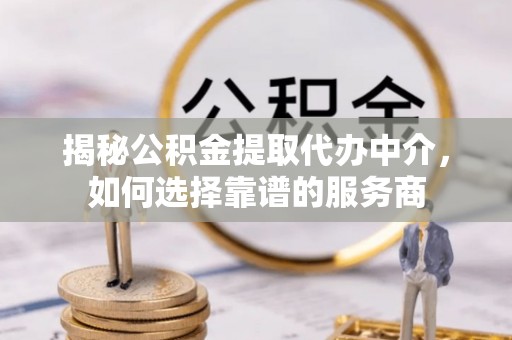 靖远揭秘公积金提取代办中介，如何选择靠谱的服务商