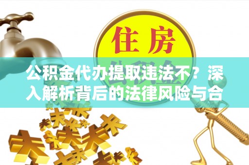 靖远公积金代办提取违法不？深入解析背后的法律风险与合规路径