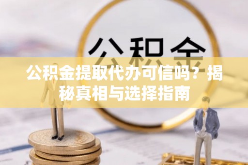 靖远公积金提取代办可信吗？揭秘真相与选择指南
