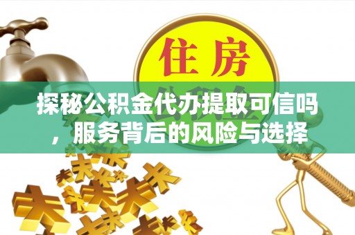 靖远探秘公积金代办提取可信吗，服务背后的风险与选择