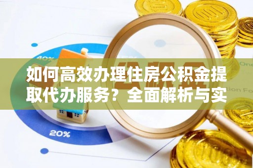 靖远如何高效办理住房公积金提取代办服务？全面解析与实用指南