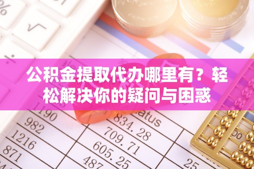 靖远公积金提取代办哪里有？轻松解决你的疑问与困惑