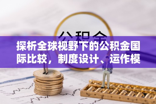 靖远探析全球视野下的公积金国际比较，制度设计、运作模式与未来趋势