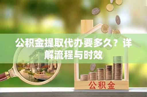 靖远公积金提取代办要多久？详解流程与时效